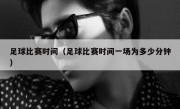 足球比赛时间（足球比赛时间一场为多少分钟） 
