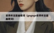 世界杯主题曲歌词（gogogo世界杯主题曲歌词） 