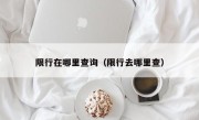 限行在哪里查询（限行去哪里查）