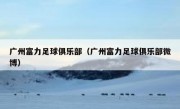广州富力足球俱乐部（广州富力足球俱乐部微博） 
