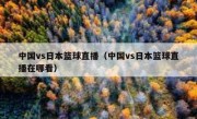 中国vs日本篮球直播（中国vs日本篮球直播在哪看） 