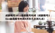 成都限号2022最新限号时间（成都限号2022最新限号时间4月份几点到几点） 