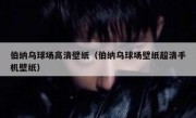 伯纳乌球场高清壁纸（伯纳乌球场壁纸超清手机壁纸） 