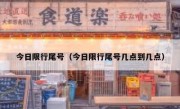 今日限行尾号（今日限行尾号几点到几点） 