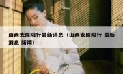 山西太原限行最新消息（山西太原限行 最新消息 新闻） 
