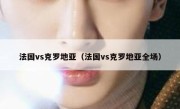 法国vs克罗地亚（法国vs克罗地亚全场） 