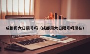 成都周六日限号吗（成都周六日限号吗现在）