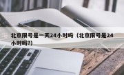 北京限号是一天24小时吗（北京限号是24小时吗?）