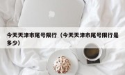 今天天津市尾号限行（今天天津市尾号限行是多少）