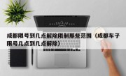 成都限号到几点解除限制那些范围（成都车子限号几点到几点解除）