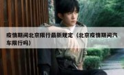 疫情期间北京限行最新规定（北京疫情期间汽车限行吗） 