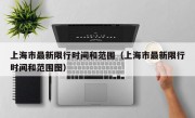 上海市最新限行时间和范围（上海市最新限行时间和范围图）