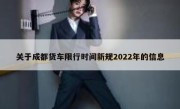 关于成都货车限行时间新规2022年的信息 