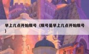 早上几点开始限号（限号是早上几点开始限号） 