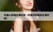 中国vs阿曼比赛时间（中国对阿曼的比赛时间） 