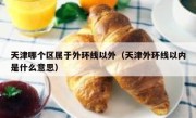 天津哪个区属于外环线以外（天津外环线以内是什么意思） 
