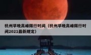 杭州早晚高峰限行时间（杭州早晚高峰限行时间2021最新规定） 