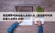 保定限号时间段是几点到几点（保定限号时间段是几点到几点啊）