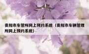 贵阳市车管所网上预约系统（贵阳市车辆管理所网上预约系统）