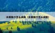 太原限行怎么调换（太原限行怎么调整）
