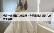 成都今日限行几点结束（今天限行几点到几点结束成都） 