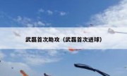 武磊首次助攻（武磊首次进球） 
