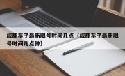 成都车子最新限号时间几点（成都车子最新限号时间几点钟）