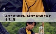 英格兰队vs捷克队（英格兰队vs捷克队上半场比分） 