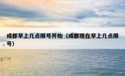 成都早上几点限号开始（成都现在早上几点限号） 
