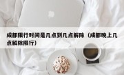 成都限行时间是几点到几点解除（成都晚上几点解除限行）