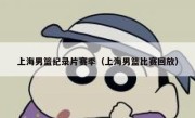 上海男篮纪录片赛季（上海男篮比赛回放） 