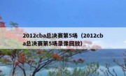 2012cba总决赛第5场（2012cba总决赛第5场录像回放） 
