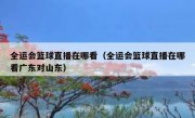 全运会篮球直播在哪看（全运会篮球直播在哪看广东对山东） 