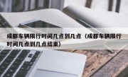 成都车辆限行时间几点到几点（成都车辆限行时间几点到几点结束）