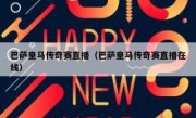 巴萨皇马传奇赛直播（巴萨皇马传奇赛直播在线） 