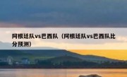 阿根廷队vs巴西队（阿根廷队vs巴西队比分预测） 