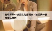 西班牙队vs波兰队比分预测（波兰队vs西班牙队分析） 