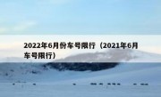 2022年6月份车号限行（2021年6月车号限行） 