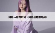 国足vs越南时间（国足战越南时间） 