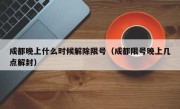 成都晚上什么时候解除限号（成都限号晚上几点解封）