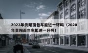 2022年贵阳面包车能进一环吗（2020年贵阳面包车能进一环吗）