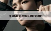 中国队比赛（中国队的比赛结果） 