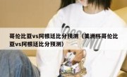 哥伦比亚vs阿根廷比分预测（美洲杯哥伦比亚vs阿根廷比分预测） 