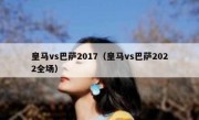 皇马vs巴萨2017（皇马vs巴萨2022全场） 