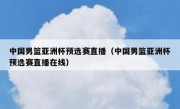 中国男篮亚洲杯预选赛直播（中国男篮亚洲杯预选赛直播在线） 