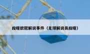 段暄欧冠解说事件（足球解说员段暄） 