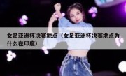女足亚洲杯决赛地点（女足亚洲杯决赛地点为什么在印度） 