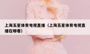 上海五星体育电视直播（上海五星体育电视直播在哪看） 