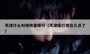 天津什么时候恢复限行（天津限行现在几点了） 