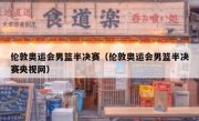 伦敦奥运会男篮半决赛（伦敦奥运会男篮半决赛央视网） 